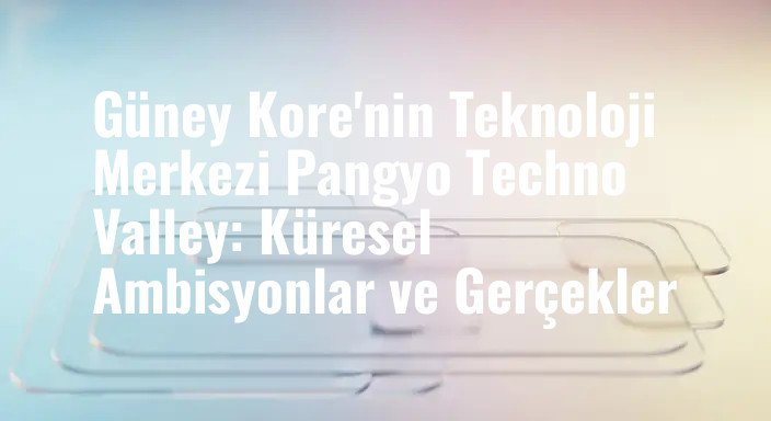 Güney Kore'nin Teknoloji Merkezi Pangyo Techno Valley: Küresel Ambisyonlar ve Gerçekler
