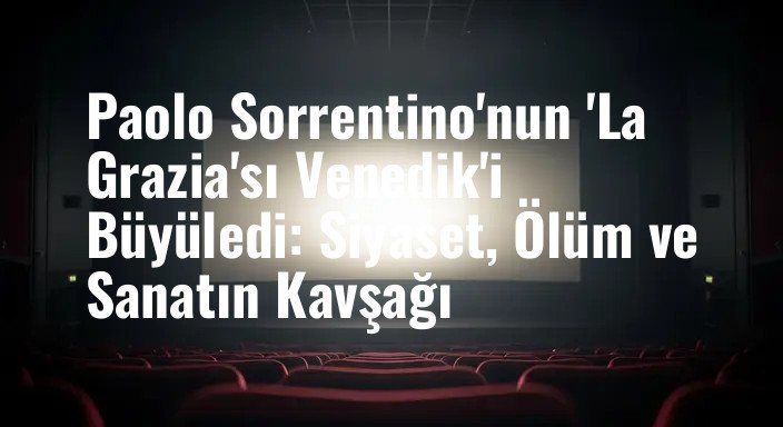 Paolo Sorrentino'nun 'La Grazia'sı Venedik'i Büyüledi: Siyaset, Ölüm ve Sanatın Kavşağı