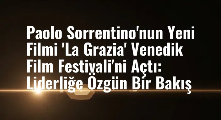 Paolo Sorrentino'nun Yeni Filmi 'La Grazia' Venedik Film Festivali'ni Açtı: Liderliğe Özgün Bir Bakış