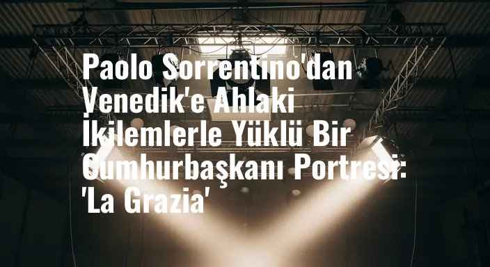 Paolo Sorrentino'dan Venedik'e Ahlaki İkilemlerle Yüklü Bir Cumhurbaşkanı Portresi: 'La Grazia'