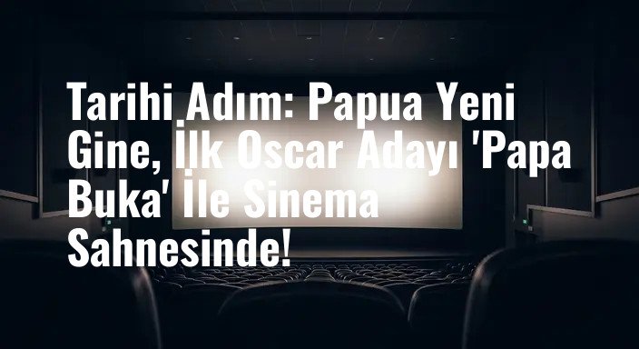 Tarihi Adım: Papua Yeni Gine, İlk Oscar Adayı 'Papa Buka' İle Sinema Sahnesinde!