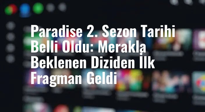 Paradise 2. Sezon Tarihi Belli Oldu: Merakla Beklenen Diziden İlk Fragman Geldi