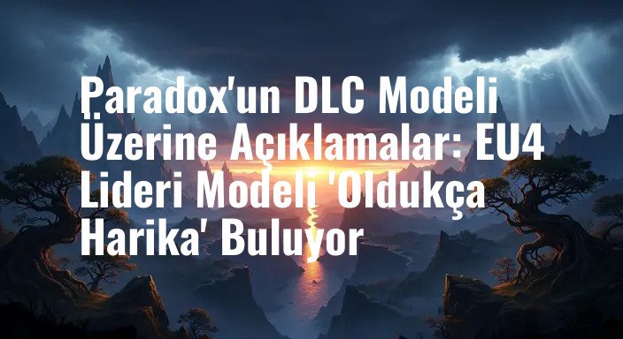 Paradox'un DLC Modeli Üzerine Açıklamalar: EU4 Lideri Modeli 'Oldukça Harika' Buluyor