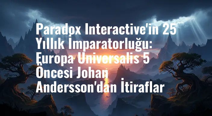 Paradox Interactive'in 25 Yıllık İmparatorluğu: Europa Universalis 5 Öncesi Johan Andersson'dan İtiraflar