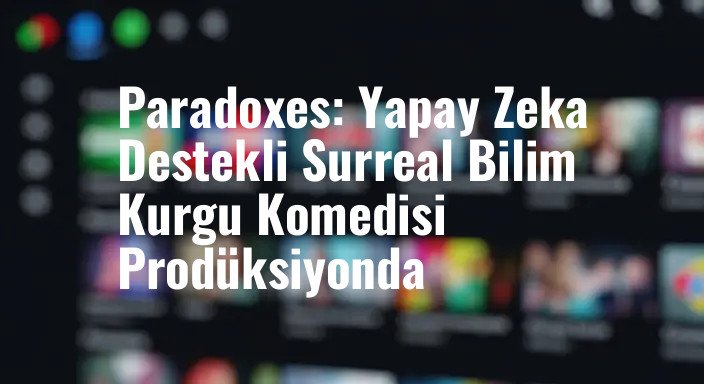 Paradoxes: Yapay Zeka Destekli Surreal Bilim Kurgu Komedisi Prodüksiyonda