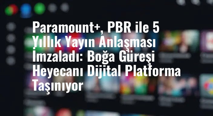 Paramount+, PBR ile 5 Yıllık Yayın Anlaşması İmzaladı: Boğa Güreşi Heyecanı Dijital Platforma Taşınıyor