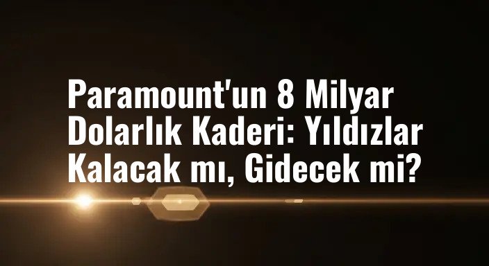Paramount'un 8 Milyar Dolarlık Kaderi: Yıldızlar Kalacak mı, Gidecek mi?
