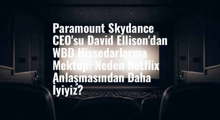 Paramount Skydance CEO'su David Ellison'dan WBD Hissedarlarına Mektup: Neden Netflix Anlaşmasından Daha İyiyiz?