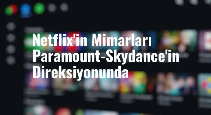 Netflix'in Mimarları Paramount-Skydance'in Direksiyonunda