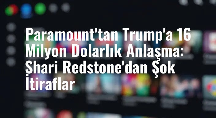 Paramount'tan Trump'a 16 Milyon Dolarlık Anlaşma: Shari Redstone'dan Şok İtiraflar