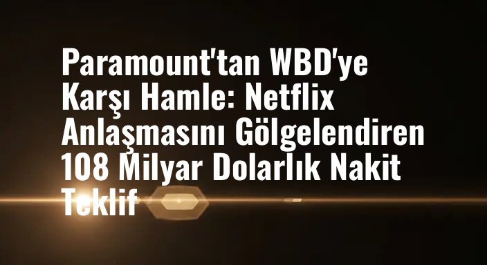 Paramount'tan WBD'ye Karşı Hamle: Netflix Anlaşmasını Gölgelendiren 108 Milyar Dolarlık Nakit Teklif