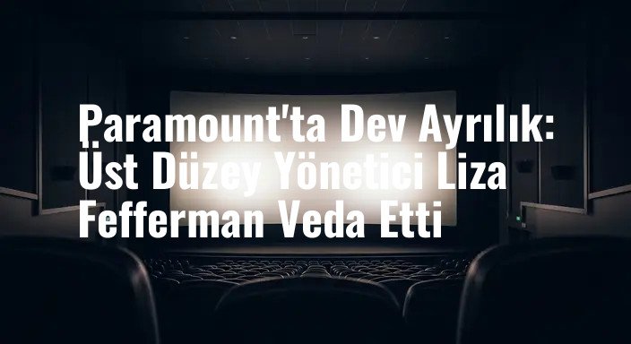 Paramount'ta Dev Ayrılık: Üst Düzey Yönetici Liza Fefferman Veda Etti