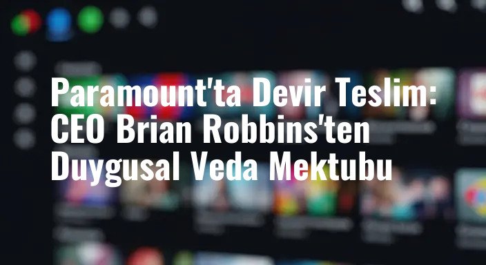 Paramount'ta Devir Teslim: CEO Brian Robbins'ten Duygusal Veda Mektubu