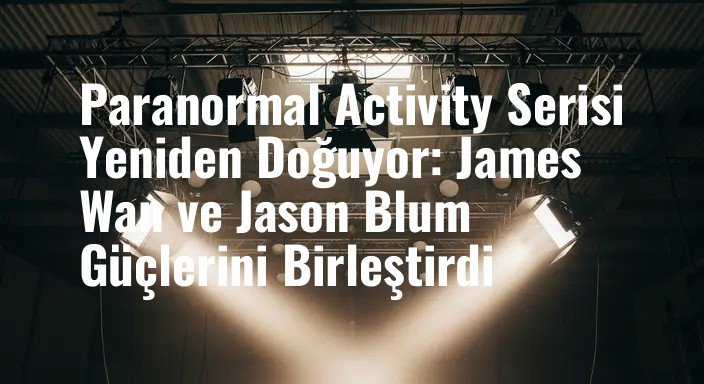 Paranormal Activity Serisi Yeniden Doğuyor: James Wan ve Jason Blum Güçlerini Birleştirdi
