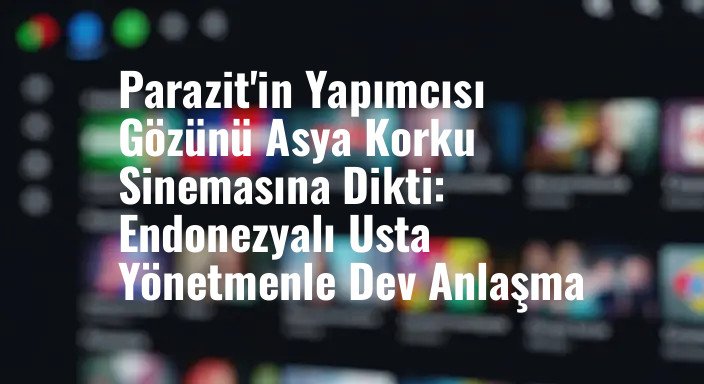 Parazit'in Yapımcısı Gözünü Asya Korku Sinemasına Dikti: Endonezyalı Usta Yönetmenle Dev Anlaşma