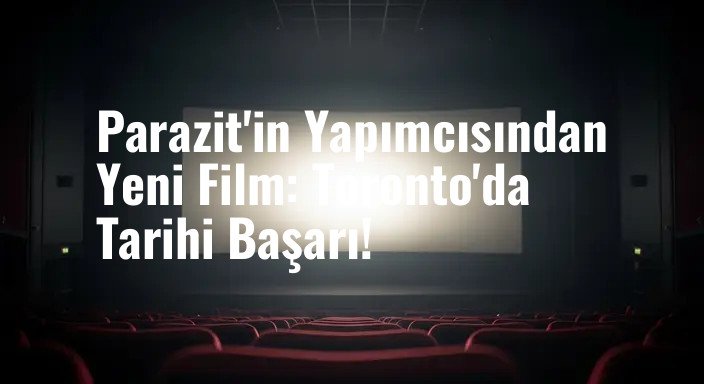 Parazit'in Yapımcısından Yeni Film: Toronto'da Tarihi Başarı!