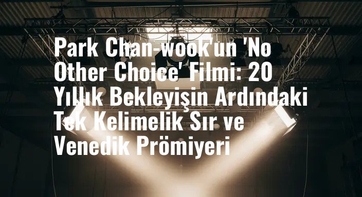 Park Chan-wook'un 'No Other Choice' Filmi: 20 Yıllık Bekleyişin Ardındaki Tek Kelimelik Sır ve Venedik Prömiyeri
