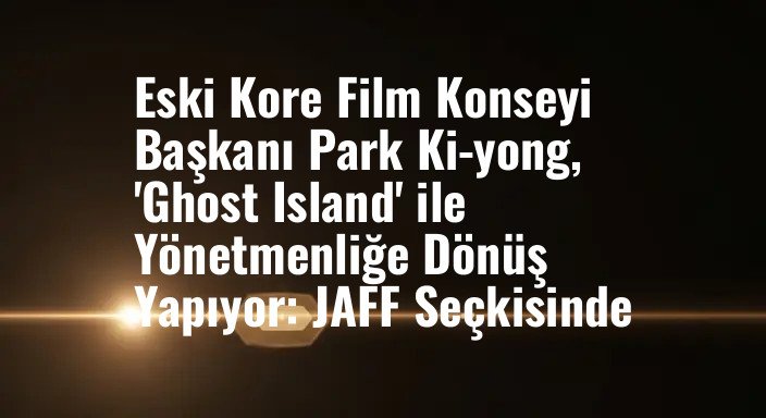 Eski Kore Film Konseyi Başkanı Park Ki-yong, 'Ghost Island' ile Yönetmenliğe Dönüş Yapıyor: JAFF Seçkisinde