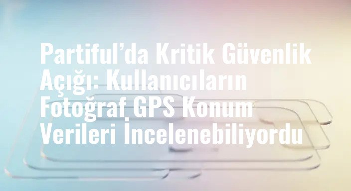 Partiful’da Kritik Güvenlik Açığı: Kullanıcıların Fotoğraf GPS Konum Verileri İncelenebiliyordu