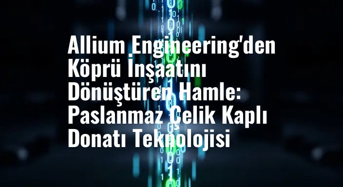 Allium Engineering'den Köprü İnşaatını Dönüştüren Hamle: Paslanmaz Çelik Kaplı Donatı Teknolojisi