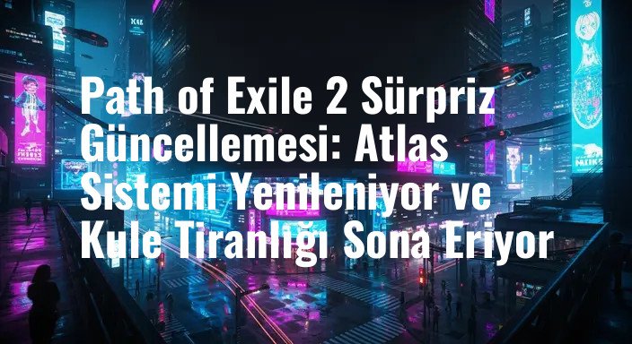 Path of Exile 2 Sürpriz Güncellemesi: Atlas Sistemi Yenileniyor ve Kule Tiranlığı Sona Eriyor