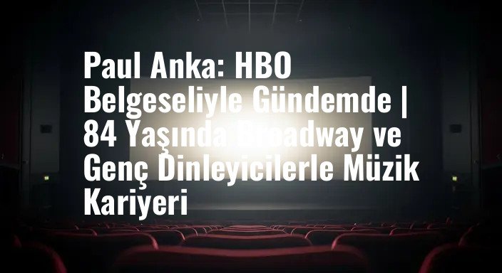 Paul Anka: HBO Belgeseliyle Gündemde | 84 Yaşında Broadway ve Genç Dinleyicilerle Müzik Kariyeri