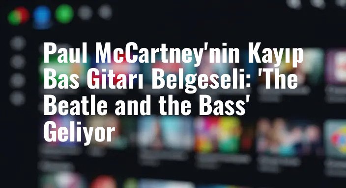 Paul McCartney'nin Kayıp Bas Gitarı Belgeseli: 'The Beatle and the Bass' Geliyor