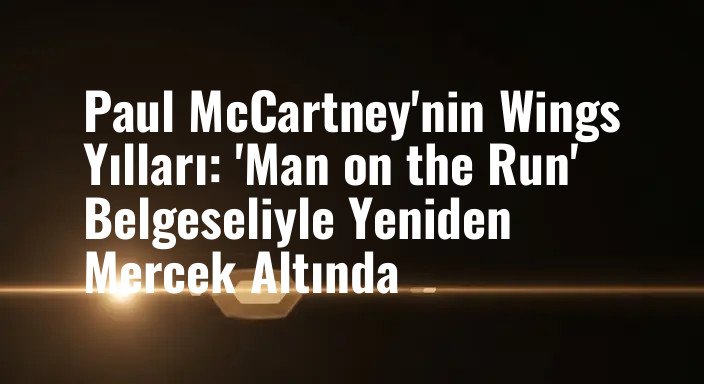 Paul McCartney'nin Wings Yılları: 'Man on the Run' Belgeseliyle Yeniden Mercek Altında