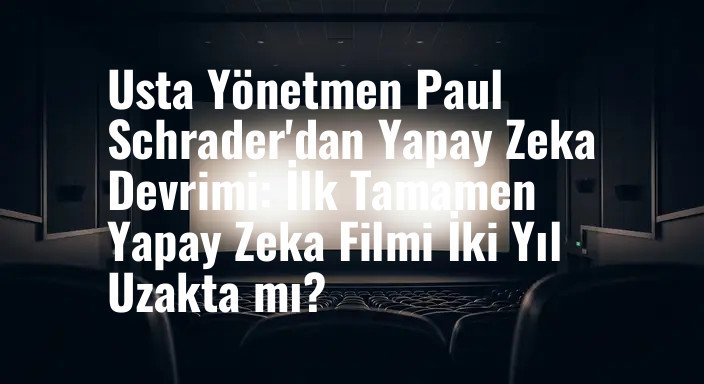 Usta Yönetmen Paul Schrader'dan Yapay Zeka Devrimi: İlk Tamamen Yapay Zeka Filmi İki Yıl Uzakta mı?