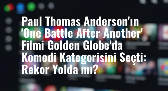 Paul Thomas Anderson'ın 'One Battle After Another' Filmi Golden Globe'da Komedi Kategorisini Seçti: Rekor Yolda mı?