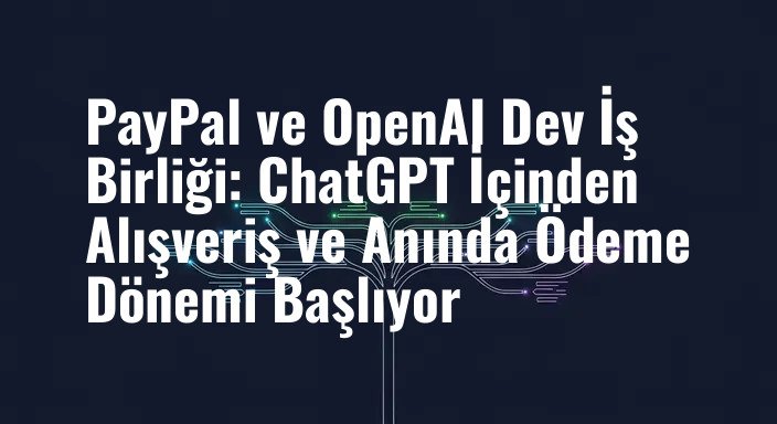 PayPal ve OpenAI Dev İş Birliği: ChatGPT İçinden Alışveriş ve Anında Ödeme Dönemi Başlıyor
