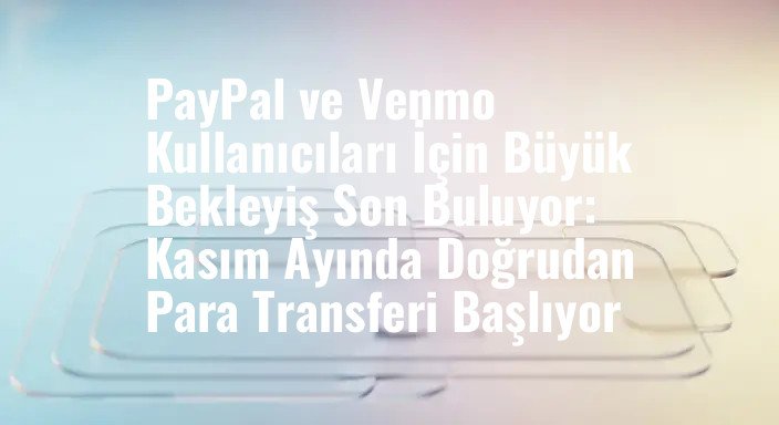 PayPal ve Venmo Kullanıcıları İçin Büyük Bekleyiş Son Buluyor: Kasım Ayında Doğrudan Para Transferi Başlıyor