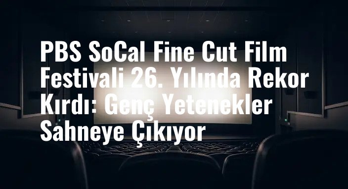 PBS SoCal Fine Cut Film Festivali 26. Yılında Rekor Kırdı: Genç Yetenekler Sahneye Çıkıyor