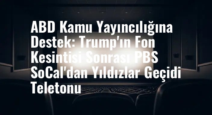 ABD Kamu Yayıncılığına Destek: Trump'ın Fon Kesintisi Sonrası PBS SoCal'dan Yıldızlar Geçidi Teletonu