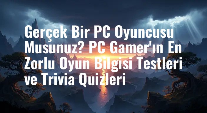 Gerçek Bir PC Oyuncusu Musunuz? PC Gamer'ın En Zorlu Oyun Bilgisi Testleri ve Trivia Quizleri