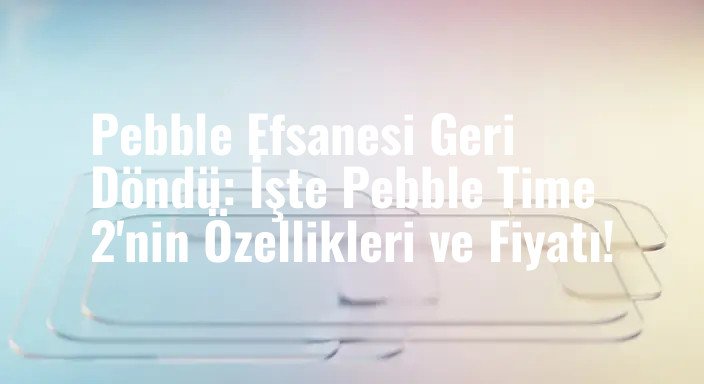 Pebble Efsanesi Geri Döndü: İşte Pebble Time 2'nin Özellikleri ve Fiyatı!