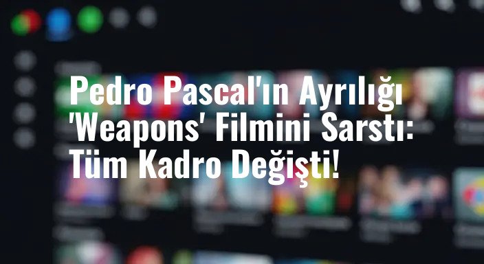 Pedro Pascal'ın Ayrılığı 'Weapons' Filmini Sarstı: Tüm Kadro Değişti!