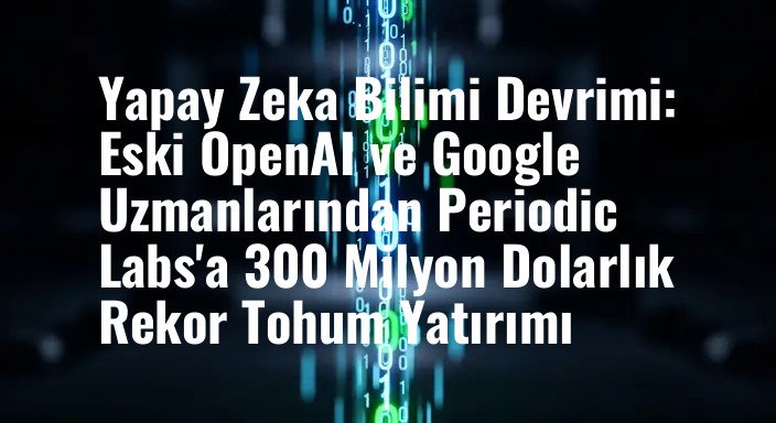 Yapay Zeka Bilimi Devrimi: Eski OpenAI ve Google Uzmanlarından Periodic Labs'a 300 Milyon Dolarlık Rekor Tohum Yatırımı