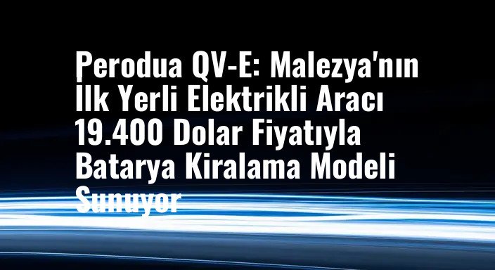 Perodua QV-E: Malezya'nın İlk Yerli Elektrikli Aracı 19.400 Dolar Fiyatıyla Batarya Kiralama Modeli Sunuyor