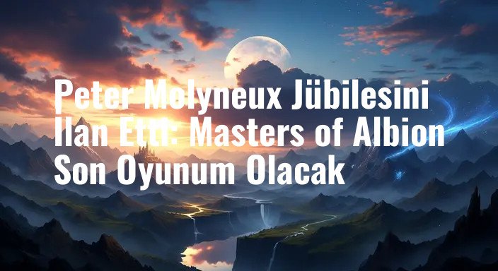Peter Molyneux Jübilesini İlan Etti: Masters of Albion Son Oyunum Olacak