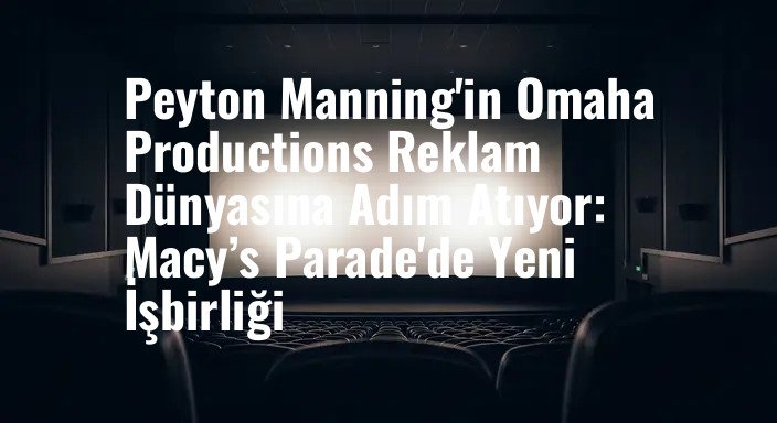 Peyton Manning'in Omaha Productions Reklam Dünyasına Adım Atıyor: Macy’s Parade'de Yeni İşbirliği