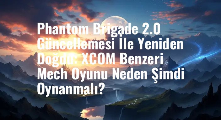 Phantom Brigade 2.0 Güncellemesi İle Yeniden Doğdu: XCOM Benzeri Mech Oyunu Neden Şimdi Oynanmalı?
