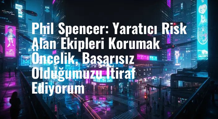 Phil Spencer: Yaratıcı Risk Alan Ekipleri Korumak Öncelik, Başarısız Olduğumuzu İtiraf Ediyorum