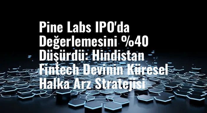 Pine Labs IPO'da Değerlemesini %40 Düşürdü: Hindistan Fintech Devinin Küresel Halka Arz Stratejisi