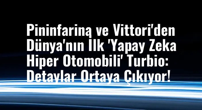 Pininfarina ve Vittori'den Dünya'nın İlk 'Yapay Zeka Hiper Otomobili' Turbio: Detaylar Ortaya Çıkıyor!