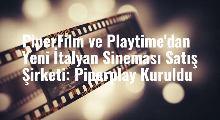 PiperFilm ve Playtime'dan Yeni İtalyan Sineması Satış Şirketi: Piperplay Kuruldu