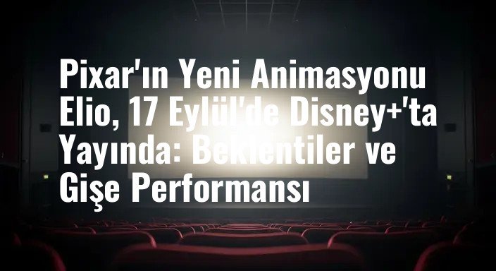 Pixar'ın Yeni Animasyonu Elio, 17 Eylül'de Disney+'ta Yayında: Beklentiler ve Gişe Performansı