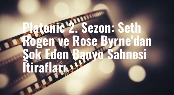 Platonic 2. Sezon: Seth Rogen ve Rose Byrne'dan Şok Eden Banyo Sahnesi İtirafları