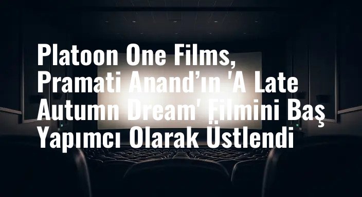 Platoon One Films, Pramati Anand’ın 'A Late Autumn Dream' Filmini Baş Yapımcı Olarak Üstlendi