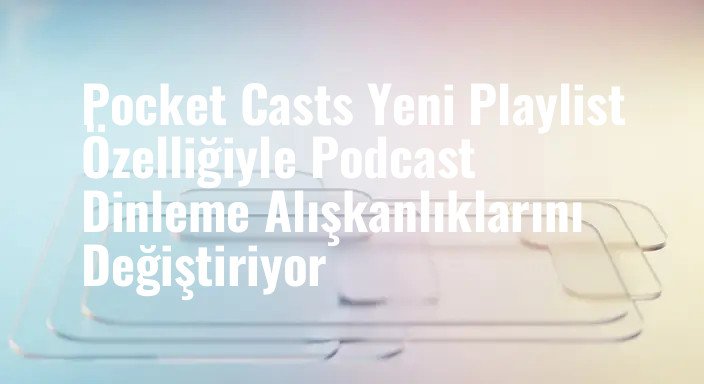 Pocket Casts Yeni Playlist Özelliğiyle Podcast Dinleme Alışkanlıklarını Değiştiriyor